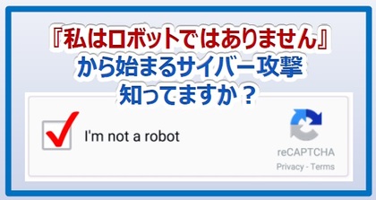 「私はロボットではありません」から始まるサイバー攻撃知ってますか？