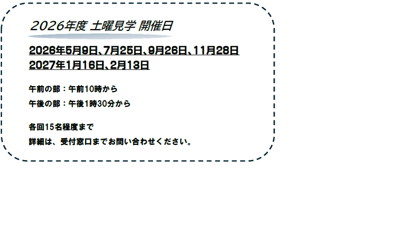 2025年度の土曜日開催日についての説明です。2025年度は、5月10日、7月26日、9月20日、10月18日、11月8日、2026年2月14日に施設見学を開催致します。午前は10時から、午後は1時30分からです。各回15名程度までです。詳細は、受付窓口までお問い合わせください。