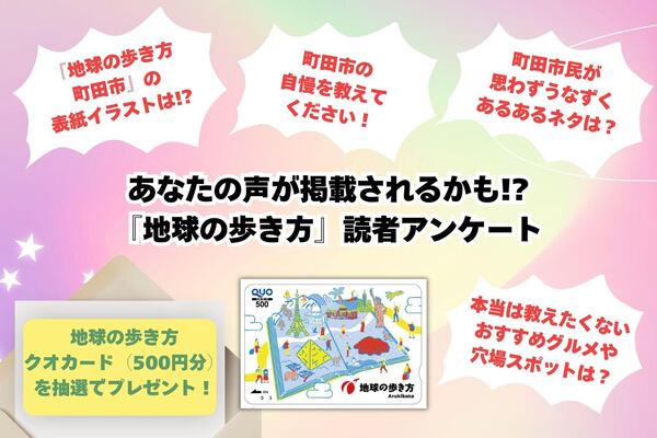 制作にあたって、表紙や町田市の自慢、あるあるネタ、おすすめスポットなどのアンケートを実施します。抽選で地球の歩き方クオカード500円分が、株式会社地球の歩き方さまからプレゼントされます。